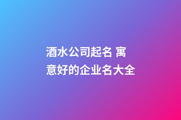 酒水公司起名 寓意好的企业名大全